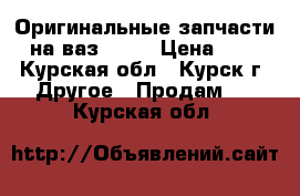 Оригинальные запчасти на ваз 2103 › Цена ­ 1 - Курская обл., Курск г. Другое » Продам   . Курская обл.